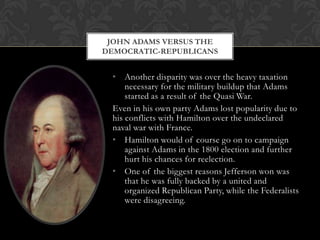 Jefferson was consequently made vice-president, but turned down the offer to be in Adams’ cabinet. Adams faced many difficulties coming into office including:The inheritance of Washington’s cabinet whose loyalty was primarily to Hamilton.