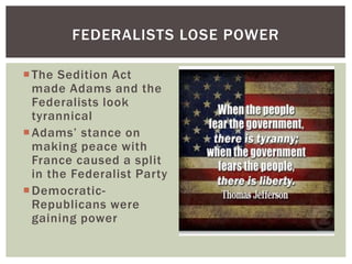 The Sedition Act
made Adams and the
Federalists look
tyrannical
Adams’ stance on
making peace with
France caused a split
in the Federalist Party
Democratic-
Republicans were
gaining power
FEDERALISTS LOSE POWER
 