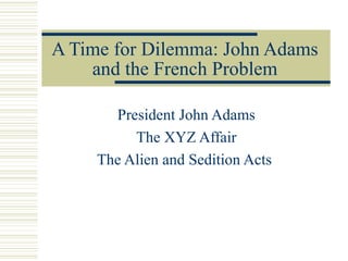 A Time for Dilemma: John Adams
and the French Problem
President John Adams
The XYZ Affair
The Alien and Sedition Acts
 