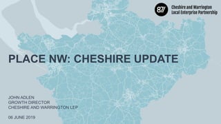 PLACE NW: CHESHIRE UPDATE
JOHN ADLEN
GROWTH DIRECTOR
CHESHIRE AND WARRINGTON LEP
06 JUNE 2019
 