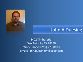 John A Duesing
         8402 Timberbriar
     San Antonio, TX 78250
  Work Phone: (210) 279-0823
Email: john.duesing@kellogg.com
 