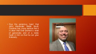 • Due the generous heart that
John Alexander Webb South
Carolina has, many believe that it
is clear that God planted a seed
of generosity and of a noble
heart in him so that he can give
tirelessly.
 