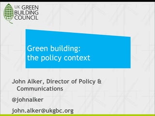 Green building:
the policy context
John Alker, Director of Policy &
Communications
@johnalker
john.alker@ukgbc.org
 