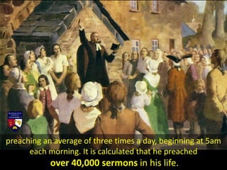 preaching an average of three times a day, beginning at 5am
each morning. It is calculated that he preached
over 40,000 sermons in his life.
 