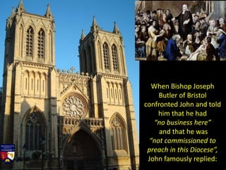 When Bishop Joseph
Butler of Bristol
confronted John and told
him that he had
“no business here”
and that he was
“not commissioned to
preach in this Diocese”,
John famously replied:
 