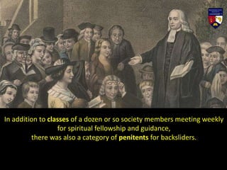 In addition to classes of a dozen or so society members meeting weekly
for spiritual fellowship and guidance,
there was also a category of penitents for backsliders.
 