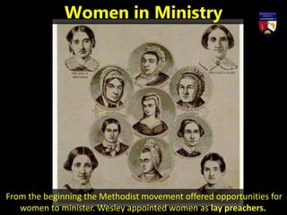 From the beginning the Methodist movement offered opportunities for
women to minister. Wesley appointed women as lay preachers.
Women in Ministry
 