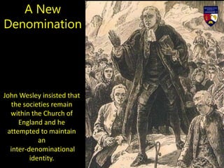 John Wesley insisted that
the societies remain
within the Church of
England and he
attempted to maintain
an
inter-denominational
identity.
A New
Denomination
 