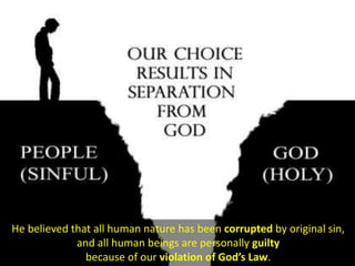 He believed that all human nature has been corrupted by original sin,
and all human beings are personally guilty
because of our violation of God’s Law.
 