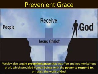 Wesley also taught prevenient grace that was free and not meritorious
at all, which provided human beings with the power to respond to,
or resist, the work of God.
Prevenient Grace
 