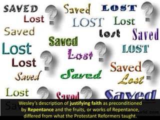 Wesley’s description of justifying faith as preconditioned
by Repentance and the fruits, or works of Repentance,
differed from what the Protestant Reformers taught.
 