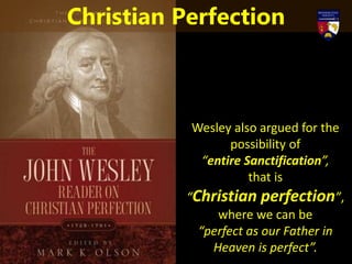 Wesley also argued for the
possibility of
“entire Sanctification”,
that is
“Christian perfection”,
where we can be
“perfect as our Father in
Heaven is perfect”.
Christian Perfection
 