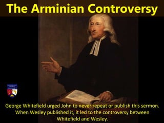 George Whitefield urged John to never repeat or publish this sermon.
When Wesley published it, it led to the controversy between
Whitefield and Wesley.
The Arminian Controversy
 