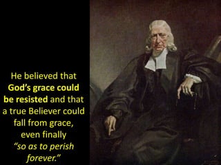 He believed that
God’s grace could
be resisted and that
a true Believer could
fall from grace,
even finally
“so as to perish
forever.”
 