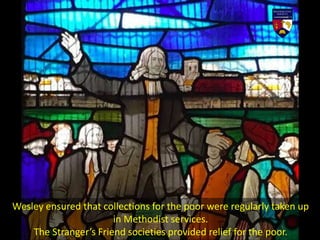 Wesley ensured that collections for the poor were regularly taken up
in Methodist services.
The Stranger’s Friend societies provided relief for the poor.
 
