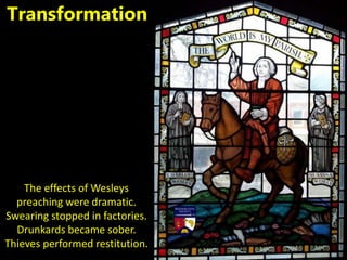 The effects of Wesleys
preaching were dramatic.
Swearing stopped in factories.
Drunkards became sober.
Thieves performed restitution.
Transformation
 