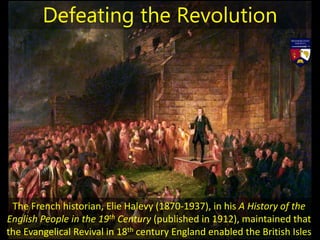 The French historian, Elie Halevy (1870-1937), in his A History of the
English People in the 19th Century (published in 1912), maintained that
the Evangelical Revival in 18th century England enabled the British Isles
Defeating the Revolution
 