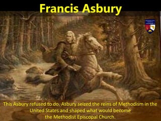 This Asbury refused to do. Asbury seized the reins of Methodism in the
United States and shaped what would become
the Methodist Episcopal Church.
Francis Asbury
 