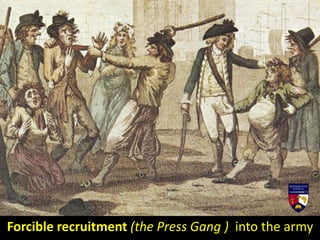 Forcible recruitment (the Press Gang ) into the army
 