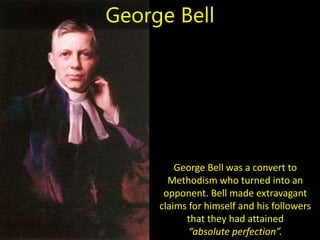 George Bell was a convert to
Methodism who turned into an
opponent. Bell made extravagant
claims for himself and his followers
that they had attained
“absolute perfection”.
George Bell
 