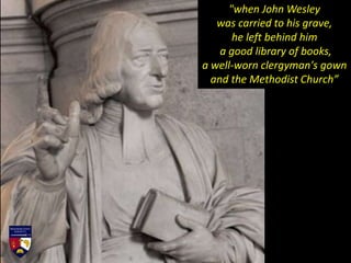 "when John Wesley
was carried to his grave,
he left behind him
a good library of books,
a well-worn clergyman's gown
and the Methodist Church”
 