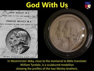 In Westminster Abby, close to the memorial to Bible translator
William Tyndale, is a sculptured medallion
showing the profiles of the two Wesley brothers.
God With Us
 