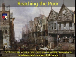 For the average working man, there was no variety, no vacations,
no advancement, and very little salary.
Reaching the Poor
 