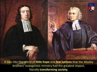 It was into this world of little hope and few options that the Wesley
brothers’ evangelistic ministry had the greatest impact,
literally transforming society.
 