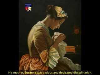 His mother, Susanna was a pious and dedicated disciplinarian.
 