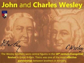 John and Charles Wesley
The Wesley brothers were central figures in the 18th century Evangelical
Revival in Great Britain. Theirs was one of the most effective
partnerships between brothers in ministry.
 