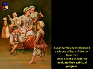 Susanna Wesley interviewed
each one of her children on
their own
once a week in order to
evaluate their spiritual
progress.
 