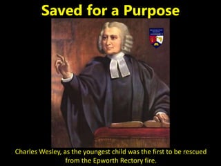 Charles Wesley, as the youngest child was the first to be rescued
from the Epworth Rectory fire.
Saved for a Purpose
 