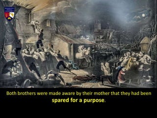 Both brothers were made aware by their mother that they had been
spared for a purpose.
 