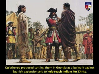 Oglethorpe proposed settling them in Georgia as a bulwark against
Spanish expansion and to help reach Indians for Christ.
 