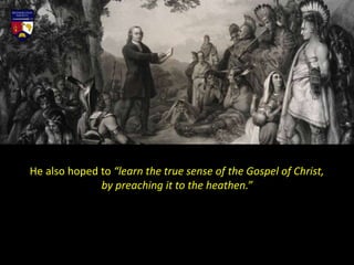 He also hoped to “learn the true sense of the Gospel of Christ,
by preaching it to the heathen.”
 