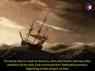 On board ship en-route to America, John and Charles and two other
members of the Holy Club continued their Methodist practices,
beginning private prayers at 4am.
 
