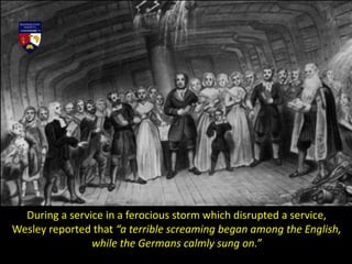 During a service in a ferocious storm which disrupted a service,
Wesley reported that “a terrible screaming began among the English,
while the Germans calmly sung on.”
 