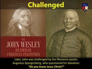 Later, John was challenged by the Moravian pastor,
Augustus Spangenberg, who questioned his Salvation:
“Do you know Jesus Christ?”
Challenged
 