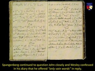 Spangenberg continued to question John closely and Wesley confessed
in his diary that he offered “only vain words” in reply.
 