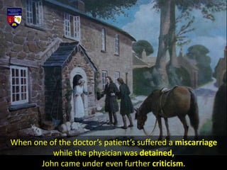 When one of the doctor’s patient’s suffered a miscarriage
while the physician was detained,
John came under even further criticism.
 