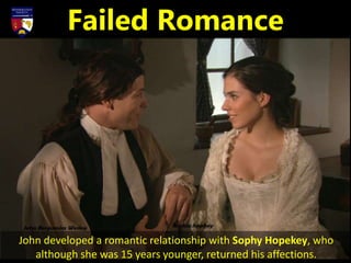 John developed a romantic relationship with Sophy Hopekey, who
although she was 15 years younger, returned his affections.
Failed Romance
 