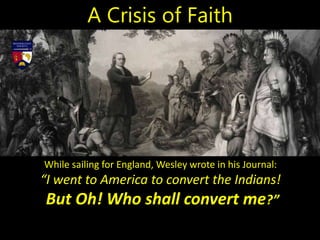 While sailing for England, Wesley wrote in his Journal:
“I went to America to convert the Indians!
But Oh! Who shall convert me?”
A Crisis of Faith
 