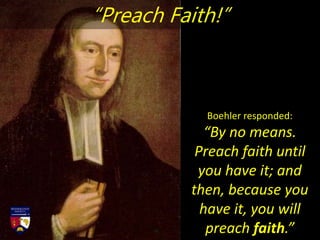 Boehler responded:
“By no means.
Preach faith until
you have it; and
then, because you
have it, you will
preach faith.”
“Preach Faith!”
 