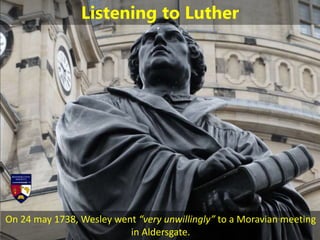 On 24 may 1738, Wesley went “very unwillingly” to a Moravian meeting
in Aldersgate.
Listening to Luther
 