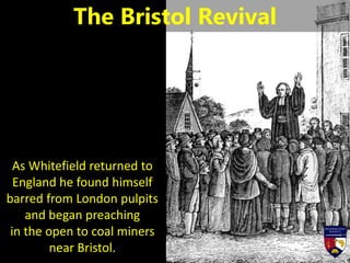 As Whitefield returned to
England he found himself
barred from London pulpits
and began preaching
in the open to coal miners
near Bristol.
The Bristol Revival
 