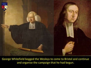 George Whitefield begged the Wesleys to come to Bristol and continue
and organise the campaign that he had begun.
 