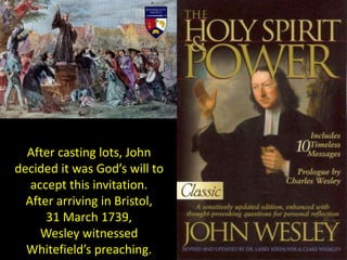 After casting lots, John
decided it was God’s will to
accept this invitation.
After arriving in Bristol,
31 March 1739,
Wesley witnessed
Whitefield’s preaching.
 