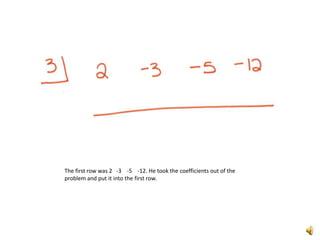 The first row was 2   -3    -5    -12. He took the coefficients out of the problem and put it into the first row. 
