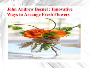 John Andrew Becnel : Innovative
Ways to Arrange Fresh Flowers
 