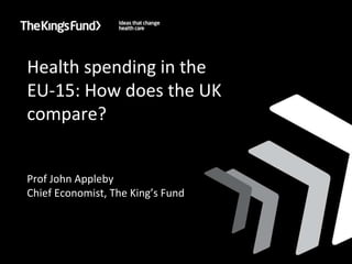 Health spending in the EU-15: How does the UK compare? Prof John Appleby Chief Economist, The King’s Fund 